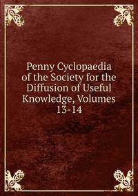 Penny Cyclopaedia of the Society for the Diffusion of Useful Knowledge, Volumes 13-14