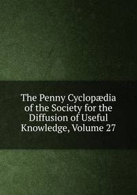 The Penny Cyclop?dia of the Society for the Diffusion of Useful Knowledge, Volume 27
