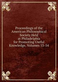 Proceedings of the American Philosophical Society Held at Philadelphia for Promoting Useful Knowledge, Volumes 53-54