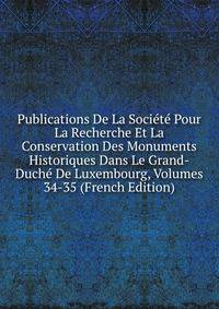 Publications De La Societe Pour La Recherche Et La Conservation Des Monuments Historiques Dans Le Grand-Duche De Luxembourg, Volumes 34-35 (French Edition)