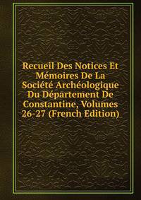 Recueil Des Notices Et Memoires De La Societe Archeologique Du Departement De Constantine, Volumes 26-27 (French Edition)