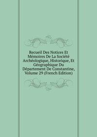 Recueil Des Notices Et Memoires De La Societe Archeologique, Historique, Et Geographique Du Departement De Constantine, Volume 29 (French Edition)