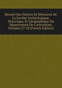Recueil Des Notices Et Memoires De La Societe Archeologique, Historique, Et Geographique Du Departement De Constantine, Volumes 27-28 (French Edition)