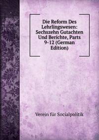 Die Reform Des Lehrlingswesen: Sechszehn Gutachten Und Berichte, Parts 9-12 (German Edition)