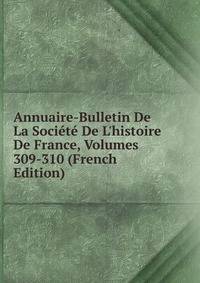Annuaire-Bulletin De La Soci?t? De L'histoire De France, Volumes 309-310 (French Edition)