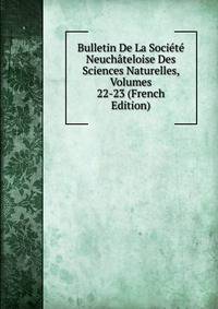 Bulletin De La Societe Neuchateloise Des Sciences Naturelles, Volumes 22-23 (French Edition)