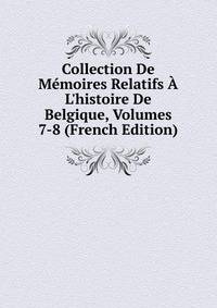 Collection De M?moires Relatifs ? L'histoire De Belgique, Volumes 7-8 (French Edition)