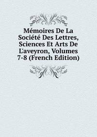 M?moires De La Soci?t? Des Lettres, Sciences Et Arts De L'aveyron, Volumes 7-8 (French Edition)