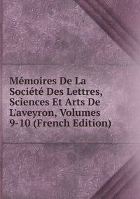 M?moires De La Soci?t? Des Lettres, Sciences Et Arts De L'aveyron, Volumes 9-10 (French Edition)