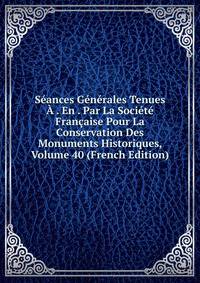 Seances Generales Tenues A . En . Par La Societe Francaise Pour La Conservation Des Monuments Historiques, Volume 40 (French Edition)