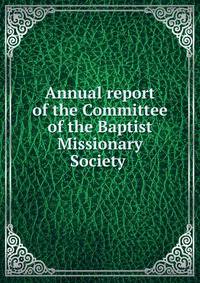 Annual report of the Committee of the Baptist Missionary Society .
