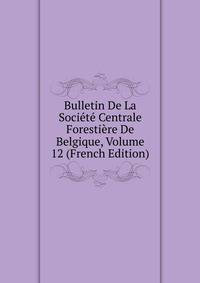 Bulletin De La Societe Centrale Forestiere De Belgique, Volume 12 (French Edition)