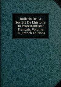 Bulletin De La Soci?t? De L'histoire Du Protestantisme Fran?ais, Volume 14 (French Edition)