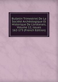 Bulletin Trimestriel De La Soci?t? Arch?ologique Et Historique De L'orl?anais, Volume 12, issues 162-173 (French Edition)