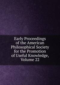Early Proceedings of the American Philosophical Society for the Promotion of Useful Knowledge, Volume 22