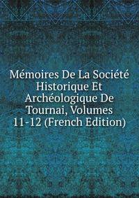 Memoires De La Societe Historique Et Archeologique De Tournai, Volumes 11-12 (French Edition)
