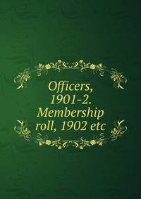 Officers, 1901-2. Membership roll, 1902 etc