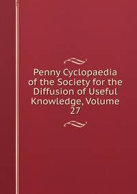 Penny Cyclopaedia of the Society for the Diffusion of Useful Knowledge, Volume 27