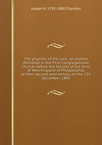 The pilgrims of the rock: an oration delivered in the First Congregational Church, before the Society of the Sons of New England of Philadelphia, at their second anniversary, on the 22d December, 1845