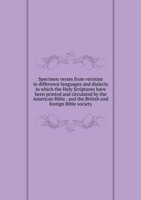 Specimen verses from versions in difference languages and dialects in which the Holy Scriptures have been printed and circulated by the American Bible . and the British and foreign Bible society