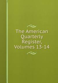 The American Quarterly Register, Volumes 13-14