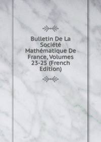 Bulletin De La Societe Mathematique De France, Volumes 23-25 (French Edition)