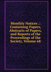 Monthly Notices .: Containing Papers, Abstracts of Papers, and Reports of the Proceedings of the Society, Volume 68