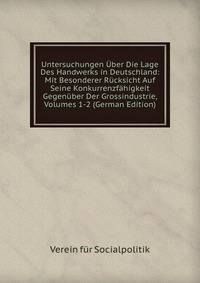 Untersuchungen Uber Die Lage Des Handwerks in Deutschland: Mit Besonderer Rucksicht Auf Seine Konkurrenzfahigkeit Gegenuber Der Grossindustrie, Volumes 1-2 (German Edition)
