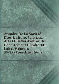 Annales De La Soci?t? D'agriculture, Sciences, Arts Et Belles-Lettres Du D?partement D'indre-Et-Loire, Volumes 35-37 (French Edition)