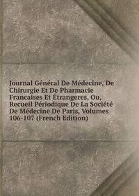 Journal General De Medecine, De Chirurgie Et De Pharmacie Francaises Et Etrangeres, Ou, Recueil Periodique De La Societe De Medecine De Paris, Volumes 106-107 (French Edition)