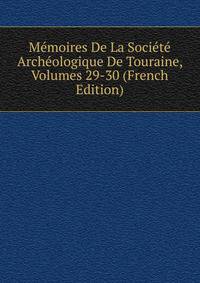 Memoires De La Societe Archeologique De Touraine, Volumes 29-30 (French Edition)