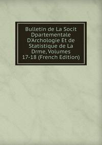 Bulletin de La Socit Dpartementale D'Archologie Et de Statistique de La Drme, Volumes 17-18 (French Edition)