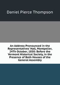 An Address Pronounced in the Representatives' Hall, Montpelier, 24Th October, 1850: Before the Vermont Historical Society, in the Presence of Both Houses of the General Assembly