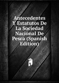 Antecedentes Y Estatutos De La Sociedad Nacional De Pesca (Spanish Edition)