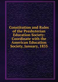 Constitution and Rules of the Presbyterian Education Society: Coordinate with the American Education Society, January, 1833