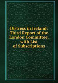 Distress in Ireland: Third Report of the London Committee, with List of Subscriptions