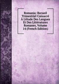 Romania: Recueil Trimestriel Consacr? ? L'?tude Des Langues Et Des Litt?ratures Romanes, Volume 14 (French Edition)