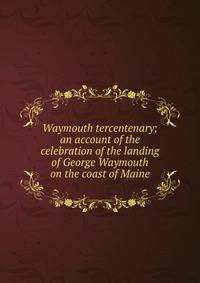 Waymouth tercentenary; an account of the celebration of the landing of George Waymouth on the coast of Maine