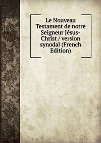 Le Nouveau Testament de notre Seigneur Jesus-Christ / version synodal (French Edition)