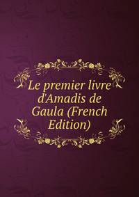 Le premier livre d'Amadis de Gaula (French Edition)