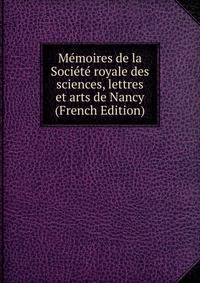 Memoires de la Societe royale des sciences, lettres et arts de Nancy (French Edition)