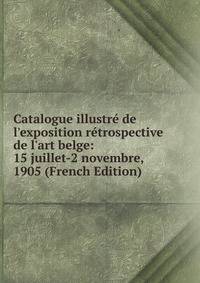 Catalogue illustr? de l'exposition r?trospective de l'art belge: 15 juillet-2 novembre, 1905 (French Edition)