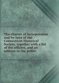 The charter of incorporation and by-laws of the Connecticut Historical Society, together with a list of the officers, and an address to the public