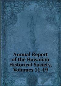 Annual Report of the Hawaiian Historical Society, Volumes 11-19