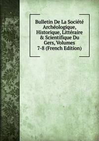 Bulletin De La Soci?t? Arch?ologique, Historique, Litt?raire &amp; Scientifique Du Gers, Volumes 7-8 (French Edition)