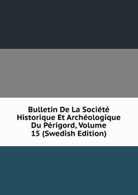 Bulletin De La Societe Historique Et Archeologique Du Perigord, Volume 15 (Swedish Edition)