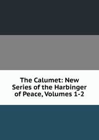 The Calumet: New Series of the Harbinger of Peace, Volumes 1-2