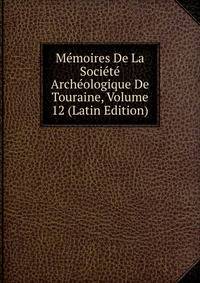 Memoires De La Societe Archeologique De Touraine, Volume 12 (Latin Edition)