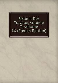 Recueil Des Travaux, Volume 7; volume 16 (French Edition)