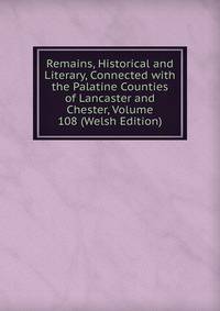 Remains, Historical and Literary, Connected with the Palatine Counties of Lancaster and Chester, Volume 108 (Welsh Edition)